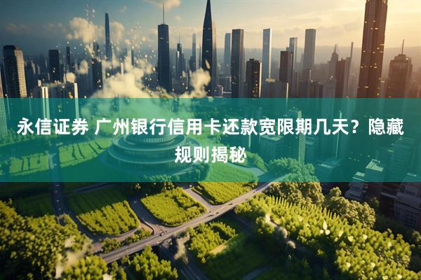永信证券 广州银行信用卡还款宽限期几天？隐藏规则揭秘