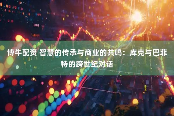 博牛配资 智慧的传承与商业的共鸣：库克与巴菲特的跨世纪对话