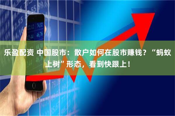 乐盈配资 中国股市：散户如何在股市赚钱？“蚂蚁上树”形态，看到快跟上！