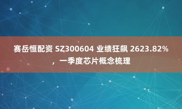 赛岳恒配资 SZ300604 业绩狂飙 2623.82%，一季度芯片概念梳理