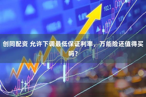 创同配资 允许下调最低保证利率，万能险还值得买吗？