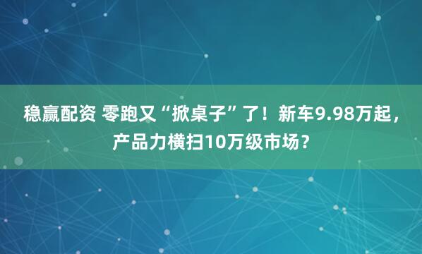 稳赢配资 零跑又“掀桌子”了！新车9.98万起，产品力横扫10万级市场？