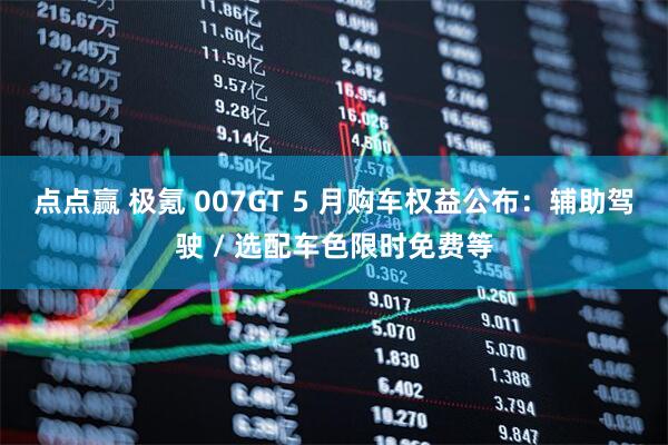 点点赢 极氪 007GT 5 月购车权益公布：辅助驾驶 / 选配车色限时免费等