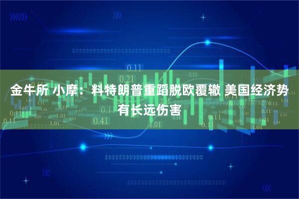 金牛所 小摩：料特朗普重蹈脱欧覆辙 美国经济势有长远伤害