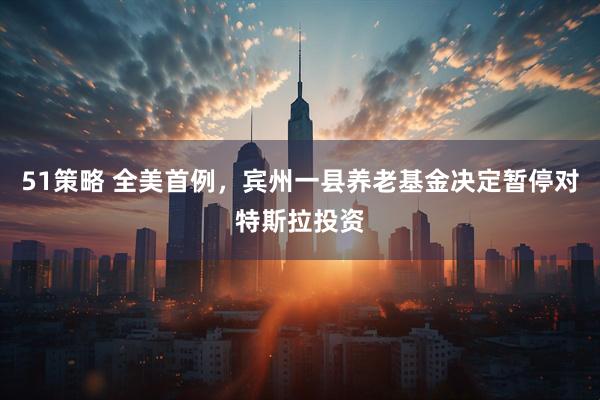 51策略 全美首例，宾州一县养老基金决定暂停对特斯拉投资
