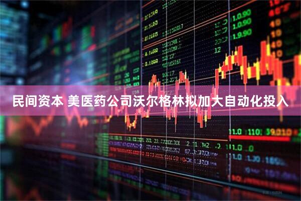 民间资本 美医药公司沃尔格林拟加大自动化投入