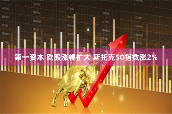 第一资本 欧股涨幅扩大 斯托克50指数涨2%