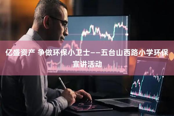 亿盛资产 争做环保小卫士——五台山西路小学环保宣讲活动