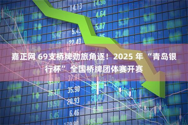 嘉正网 69支桥牌劲旅角逐！2025 年 “青岛银行杯” 全国桥牌团体赛开赛