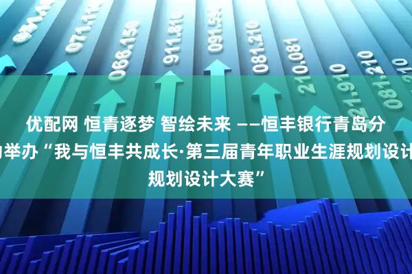 优配网 恒青逐梦 智绘未来 ——恒丰银行青岛分行成功举办“我与恒丰共成长·第三届青年职业生涯规划设计大赛”
