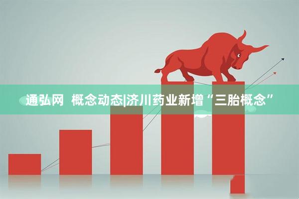 通弘网  概念动态|济川药业新增“三胎概念”