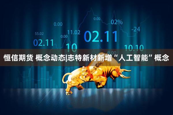 恒信期货 概念动态|志特新材新增“人工智能”概念