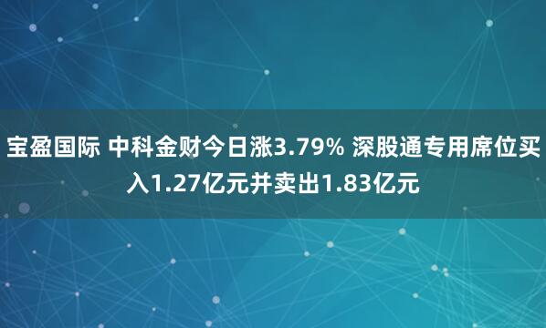 宝盈国际 中科金财今日涨3.79% 深股通专用席位买入1.27亿元并卖出1.83亿元