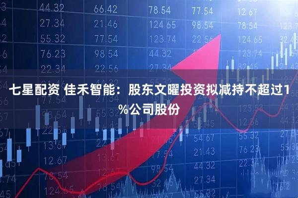 七星配资 佳禾智能：股东文曜投资拟减持不超过1%公司股份