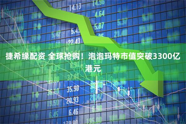捷希缘配资 全球抢购！泡泡玛特市值突破3300亿港元