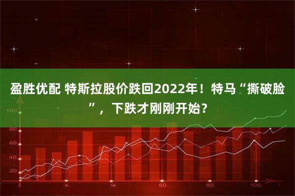 盈胜优配 特斯拉股价跌回2022年！特马“撕破脸”，下跌才刚刚开始？