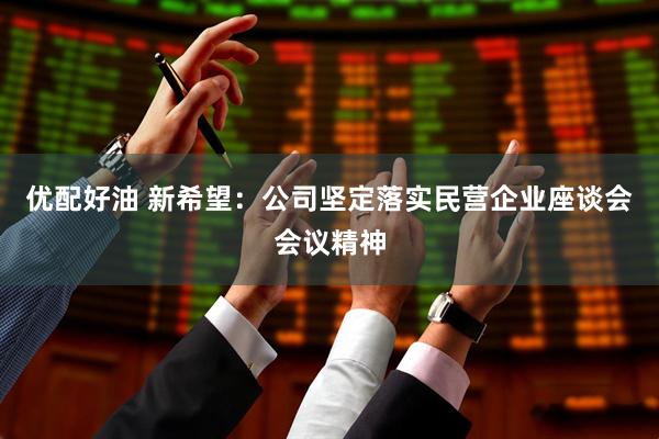 优配好油 新希望：公司坚定落实民营企业座谈会会议精神