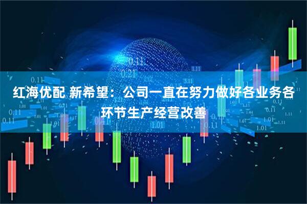 红海优配 新希望：公司一直在努力做好各业务各环节生产经营改善