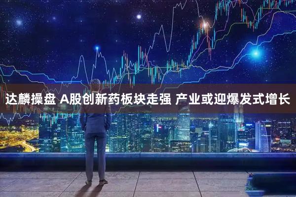 达麟操盘 A股创新药板块走强 产业或迎爆发式增长