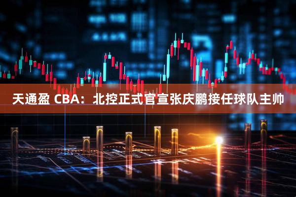 天通盈 CBA：北控正式官宣张庆鹏接任球队主帅
