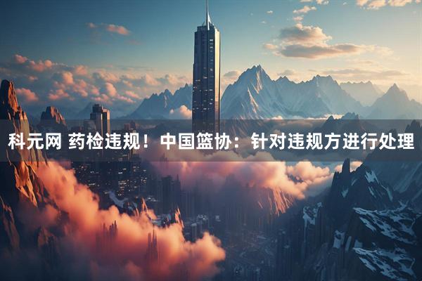 科元网 药检违规！中国篮协：针对违规方进行处理