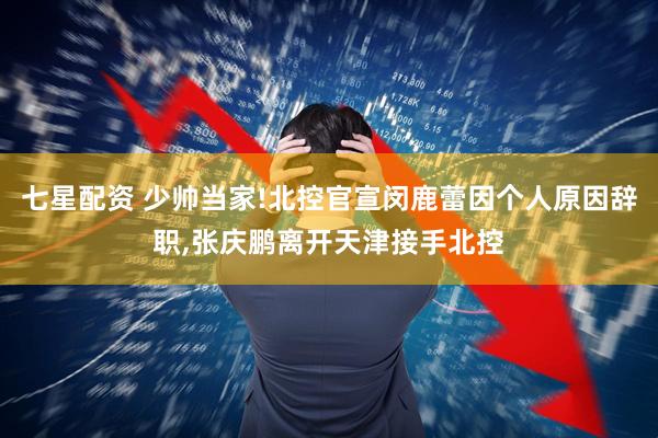 七星配资 少帅当家!北控官宣闵鹿蕾因个人原因辞职,张庆鹏离开天津接手北控