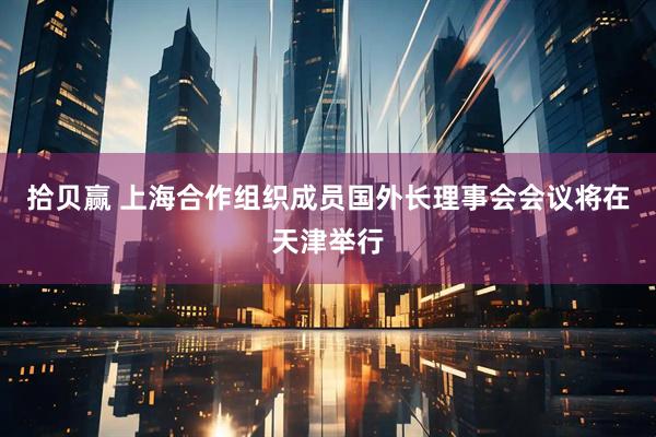 拾贝赢 上海合作组织成员国外长理事会会议将在天津举行