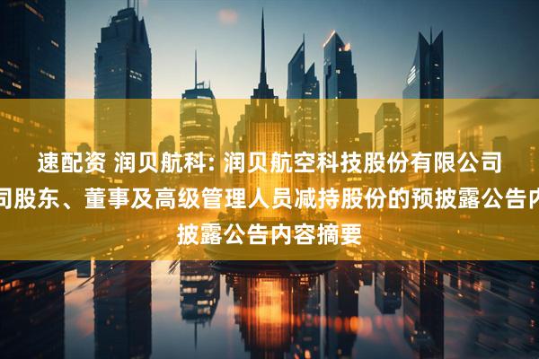 速配资 润贝航科: 润贝航空科技股份有限公司关于公司股东、董事及高级管理人员减持股份的预披露公告内容摘要