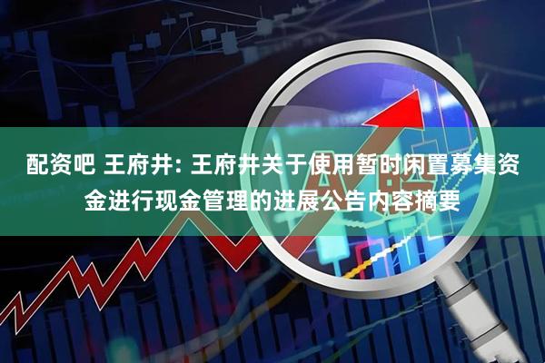 配资吧 王府井: 王府井关于使用暂时闲置募集资金进行现金管理的进展公告内容摘要