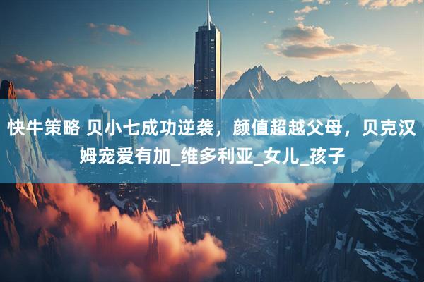 快牛策略 贝小七成功逆袭，颜值超越父母，贝克汉姆宠爱有加_维多利亚_女儿_孩子