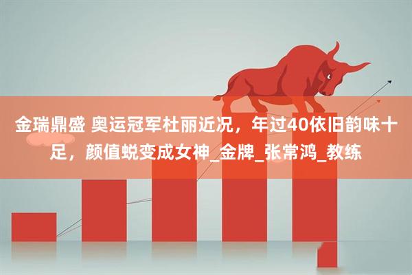 金瑞鼎盛 奥运冠军杜丽近况，年过40依旧韵味十足，颜值蜕变成女神_金牌_张常鸿_教练