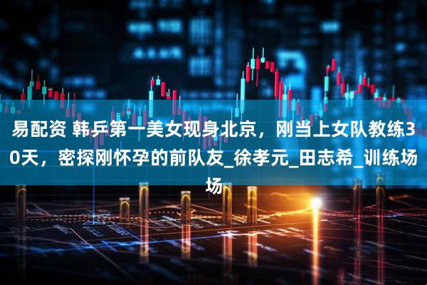 易配资 韩乒第一美女现身北京，刚当上女队教练30天，密探刚怀孕的前队友_徐孝元_田志希_训练场