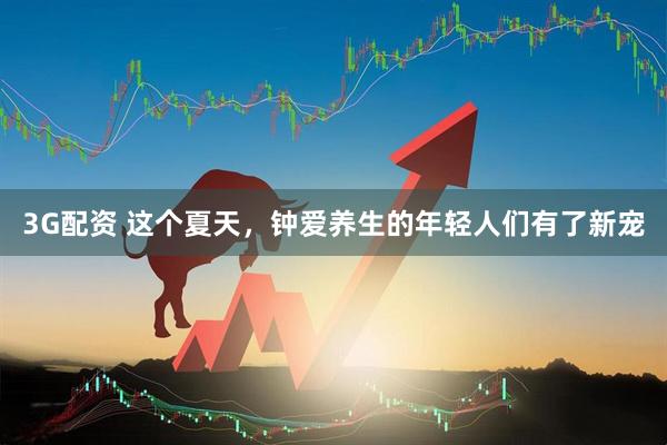 3G配资 这个夏天，钟爱养生的年轻人们有了新宠