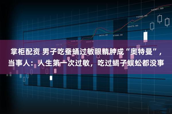掌柜配资 男子吃蚕蛹过敏眼睛肿成“奥特曼”，当事人：人生第一次过敏，吃过蝎子蜈蚣都没事