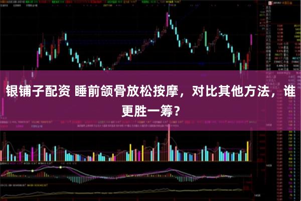 银铺子配资 睡前颌骨放松按摩，对比其他方法，谁更胜一筹？