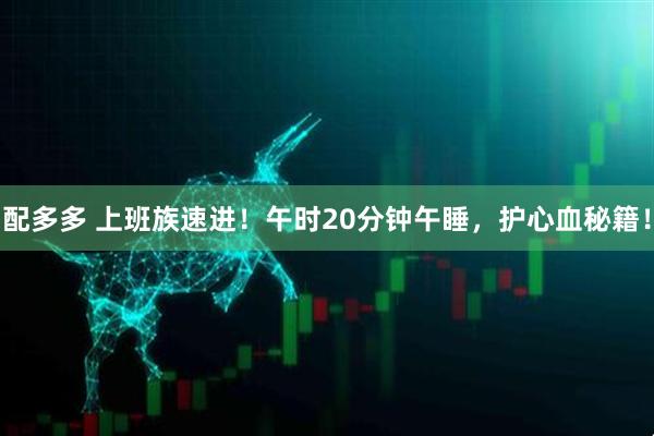 配多多 上班族速进！午时20分钟午睡，护心血秘籍！