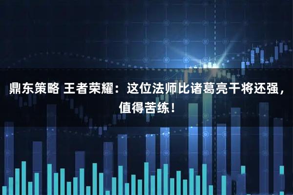鼎东策略 王者荣耀：这位法师比诸葛亮干将还强，值得苦练！