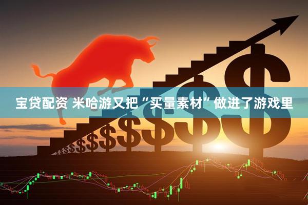 宝贷配资 米哈游又把“买量素材”做进了游戏里