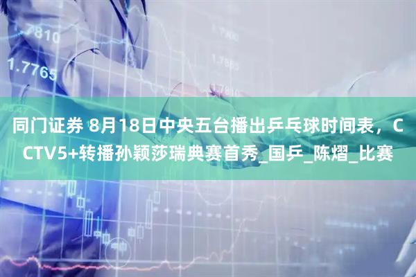 同门证券 8月18日中央五台播出乒乓球时间表，CCTV5+转播孙颖莎瑞典赛首秀_国乒_陈熠_比赛