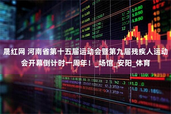 晟红网 河南省第十五届运动会暨第九届残疾人运动会开幕倒计时一周年！_场馆_安阳_体育