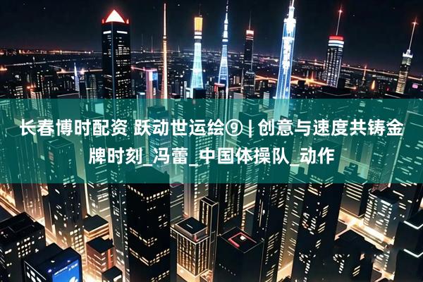 长春博时配资 跃动世运绘⑨ | 创意与速度共铸金牌时刻_冯蕾_中国体操队_动作