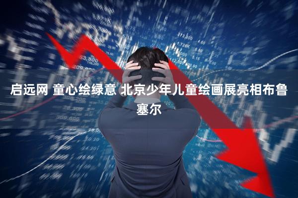 启远网 童心绘绿意 北京少年儿童绘画展亮相布鲁塞尔