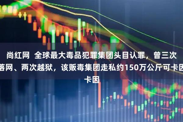 尚红网  全球最大毒品犯罪集团头目认罪，曾三次落网、两次越狱，该贩毒集团走私约150万公斤可卡因