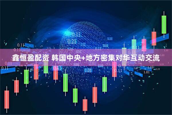 鑫恒盈配资 韩国中央+地方密集对华互动交流