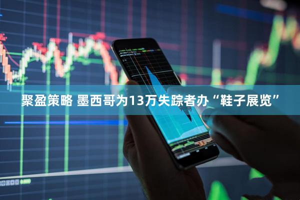 聚盈策略 墨西哥为13万失踪者办“鞋子展览”