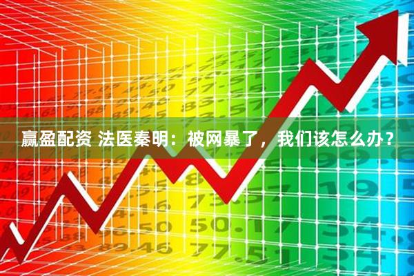赢盈配资 法医秦明：被网暴了，我们该怎么办？