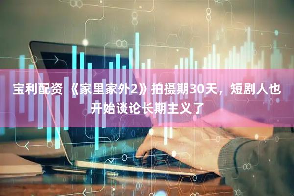 宝利配资 《家里家外2》拍摄期30天，短剧人也开始谈论长期主义了