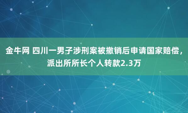 金牛网 四川一男子涉刑案被撤销后申请国家赔偿，派出所所长个人转款2.3万