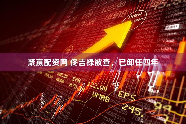 聚赢配资网 佟吉禄被查，已卸任四年