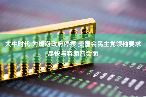 大牛时代 为规避政府停摆 美国会民主党领袖要求尽快与特朗普会面